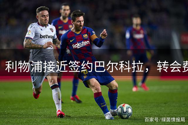 利物浦接近签约巴尔科拉，转会费或将创纪录