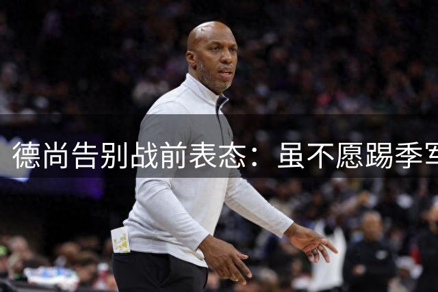 德尚告别战前表态：虽不愿踢季军赛 但身穿法国战袍就有责任